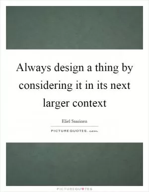 Always design a thing by considering it in its next larger context Picture Quote #1