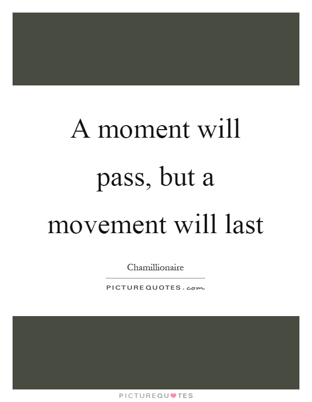 A moment will pass, but a movement will last Picture Quote #1