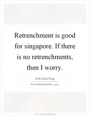 Retrenchment is good for singapore. If there is no retrenchments, then I worry Picture Quote #1