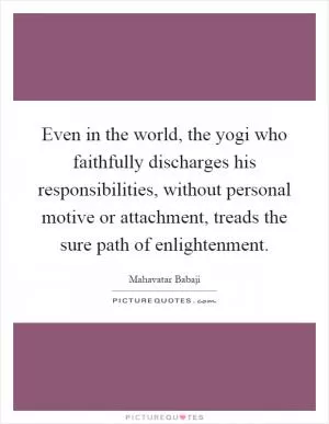 Even in the world, the yogi who faithfully discharges his responsibilities, without personal motive or attachment, treads the sure path of enlightenment Picture Quote #1