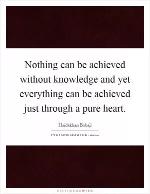 Nothing can be achieved without knowledge and yet everything can be achieved just through a pure heart Picture Quote #1