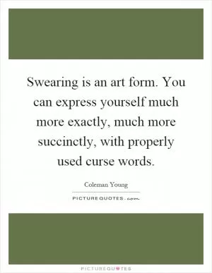 Swearing is an art form. You can express yourself much more exactly, much more succinctly, with properly used curse words Picture Quote #1
