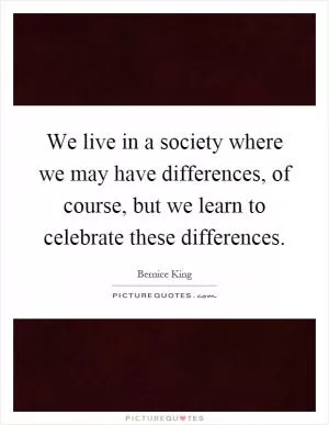 We live in a society where we may have differences, of course, but we learn to celebrate these differences Picture Quote #1