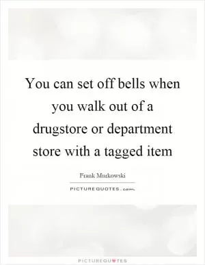 You can set off bells when you walk out of a drugstore or department store with a tagged item Picture Quote #1