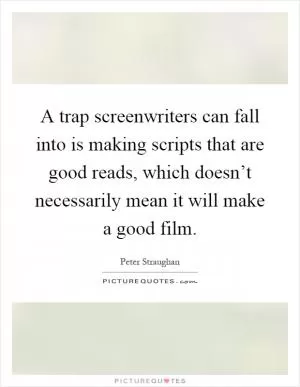 A trap screenwriters can fall into is making scripts that are good reads, which doesn’t necessarily mean it will make a good film Picture Quote #1