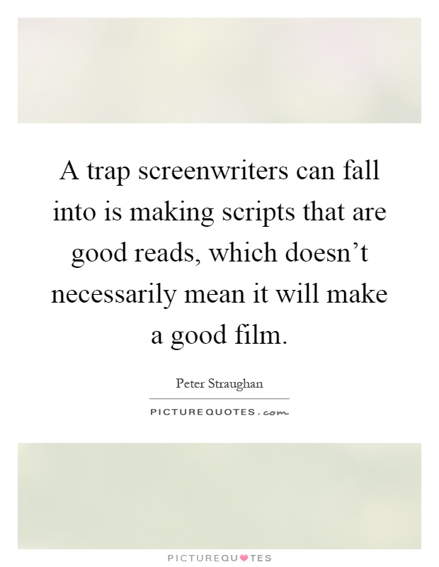 A trap screenwriters can fall into is making scripts that are good reads, which doesn't necessarily mean it will make a good film Picture Quote #1