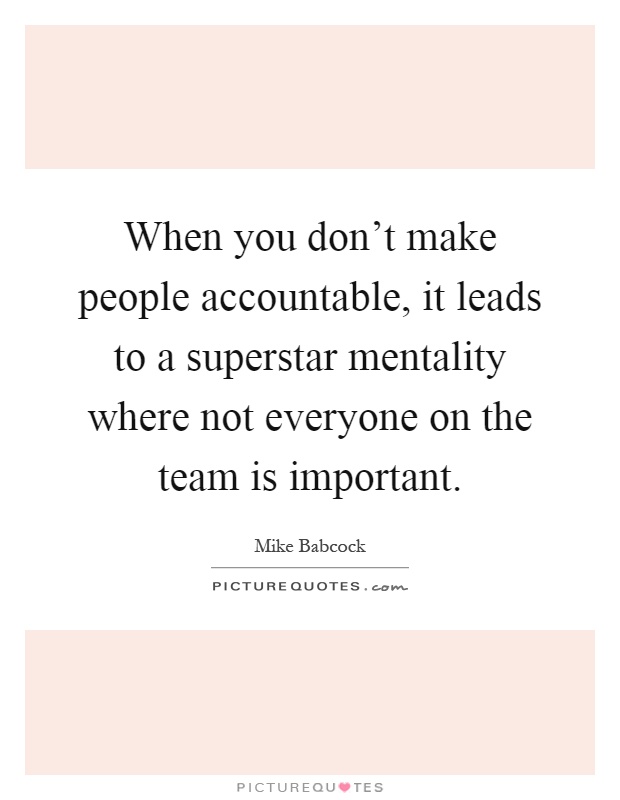 When you don't make people accountable, it leads to a superstar mentality where not everyone on the team is important Picture Quote #1