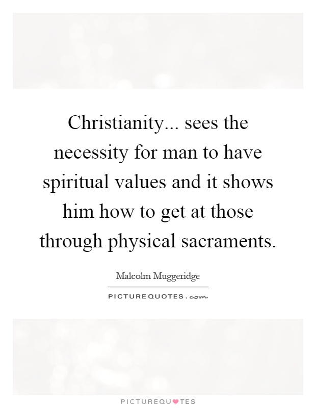 Christianity... sees the necessity for man to have spiritual values and it shows him how to get at those through physical sacraments Picture Quote #1