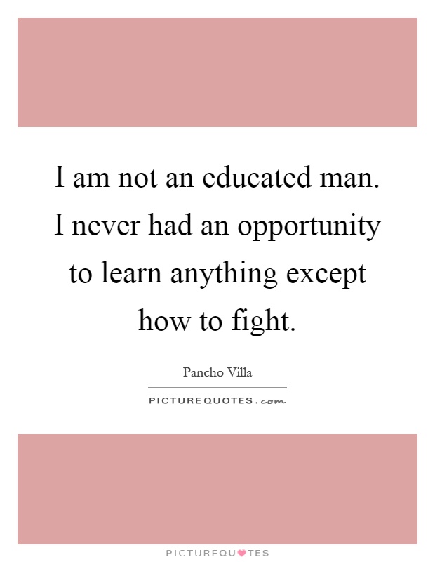 I am not an educated man. I never had an opportunity to learn anything except how to fight Picture Quote #1