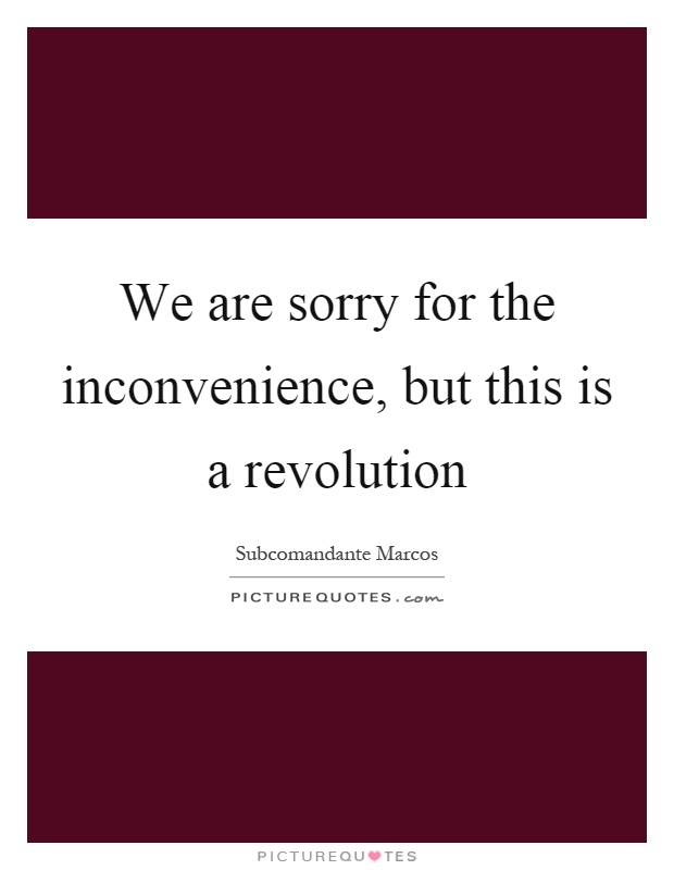 We are sorry for the inconvenience, but this is a revolution Picture Quote #1