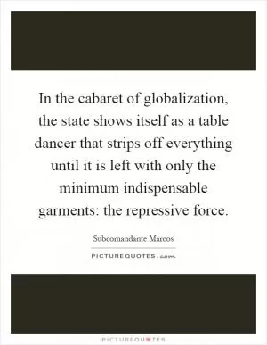 In the cabaret of globalization, the state shows itself as a table dancer that strips off everything until it is left with only the minimum indispensable garments: the repressive force Picture Quote #1