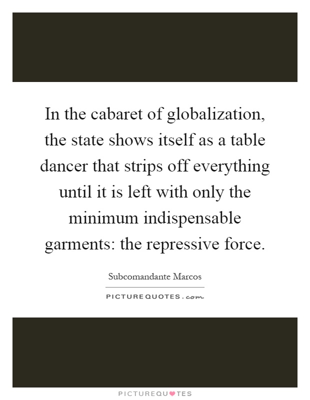In the cabaret of globalization, the state shows itself as a table dancer that strips off everything until it is left with only the minimum indispensable garments: the repressive force Picture Quote #1