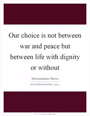 Our choice is not between war and peace but between life with dignity or without Picture Quote #1