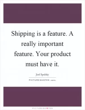 Shipping is a feature. A really important feature. Your product must have it Picture Quote #1