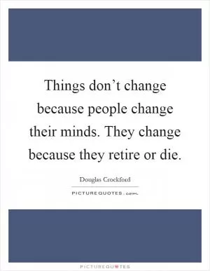 Things don’t change because people change their minds. They change because they retire or die Picture Quote #1