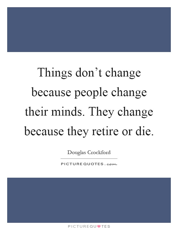 Things don't change because people change their minds. They change because they retire or die Picture Quote #1
