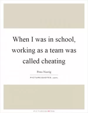 When I was in school, working as a team was called cheating Picture Quote #1