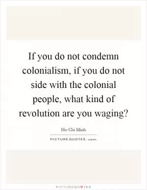 If you do not condemn colonialism, if you do not side with the colonial people, what kind of revolution are you waging? Picture Quote #1