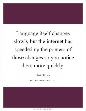 Language itself changes slowly but the internet has speeded up the process of those changes so you notice them more quickly Picture Quote #1