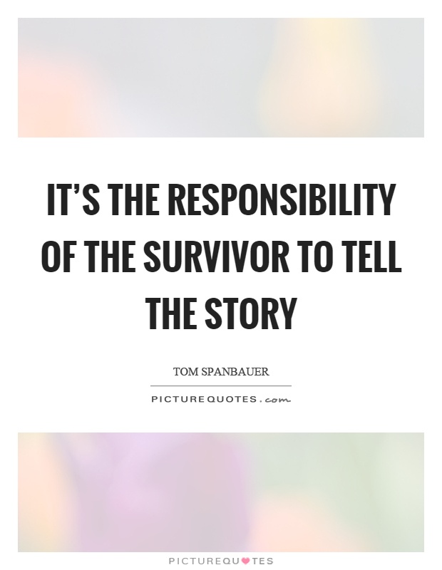 It's the responsibility of the survivor to tell the story Picture Quote #1