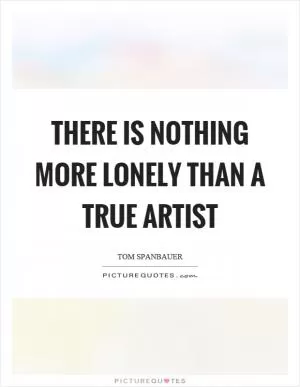 There is nothing more lonely than a true artist Picture Quote #1