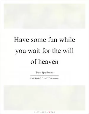 Have some fun while you wait for the will of heaven Picture Quote #1