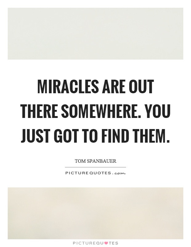 Miracles are out there somewhere. You just got to find them Picture Quote #1