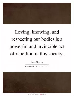 Loving, knowing, and respecting our bodies is a powerful and invincible act of rebellion in this society Picture Quote #1