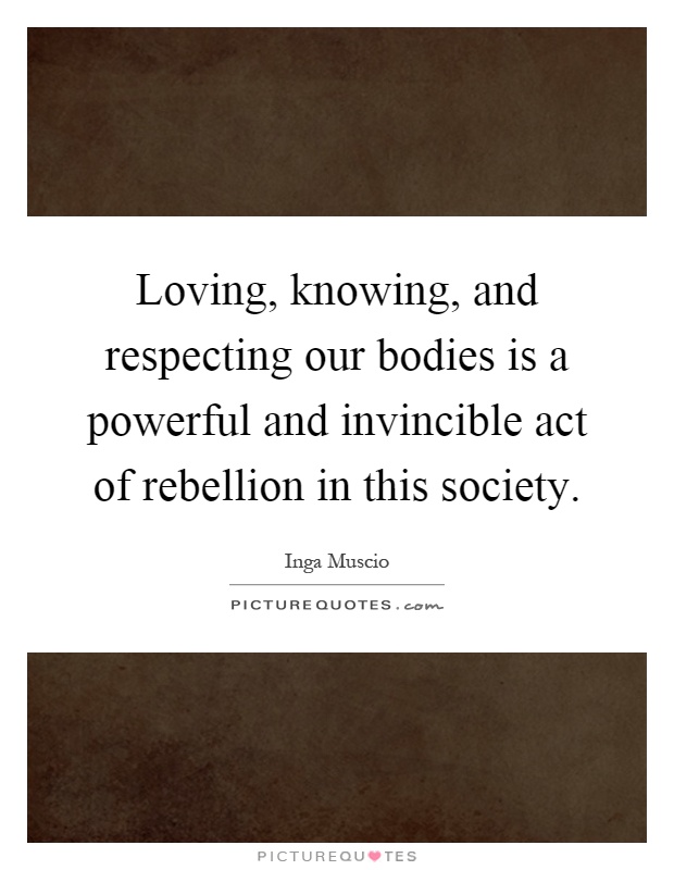 Loving, knowing, and respecting our bodies is a powerful and invincible act of rebellion in this society Picture Quote #1