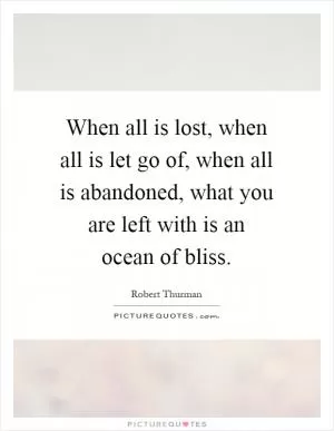 When all is lost, when all is let go of, when all is abandoned, what you are left with is an ocean of bliss Picture Quote #1