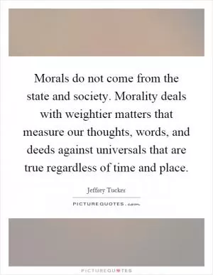 Morals do not come from the state and society. Morality deals with weightier matters that measure our thoughts, words, and deeds against universals that are true regardless of time and place Picture Quote #1