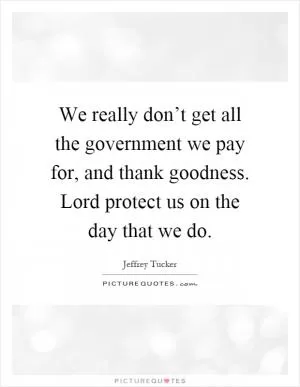 We really don’t get all the government we pay for, and thank goodness. Lord protect us on the day that we do Picture Quote #1