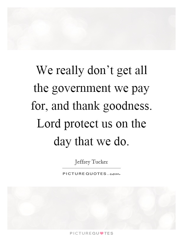 We really don't get all the government we pay for, and thank goodness. Lord protect us on the day that we do Picture Quote #1