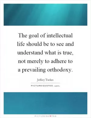 The goal of intellectual life should be to see and understand what is true, not merely to adhere to a prevailing orthodoxy Picture Quote #1