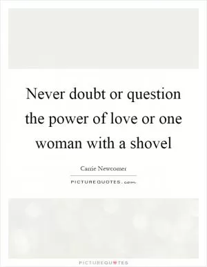 Never doubt or question the power of love or one woman with a shovel Picture Quote #1