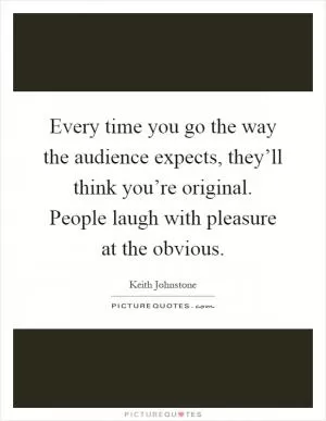 Every time you go the way the audience expects, they’ll think you’re original. People laugh with pleasure at the obvious Picture Quote #1