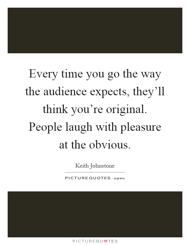 Every time you go the way the audience expects, they'll think you're original. People laugh with pleasure at the obvious Picture Quote #1