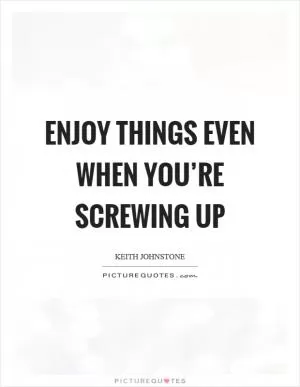 Enjoy things even when you’re screwing up Picture Quote #1