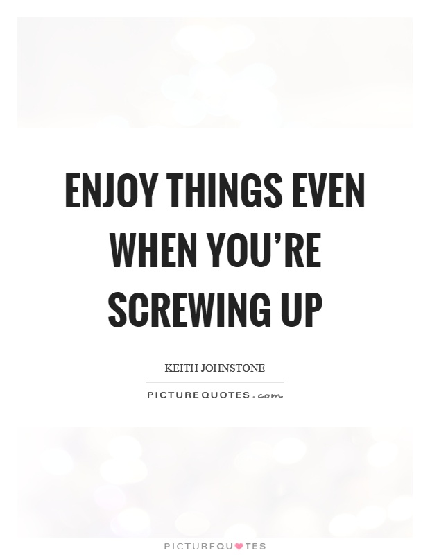 Enjoy things even when you're screwing up Picture Quote #1