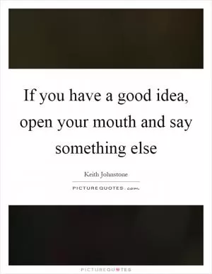 If you have a good idea, open your mouth and say something else Picture Quote #1