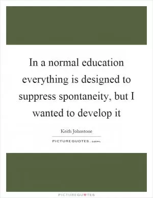 In a normal education everything is designed to suppress spontaneity, but I wanted to develop it Picture Quote #1