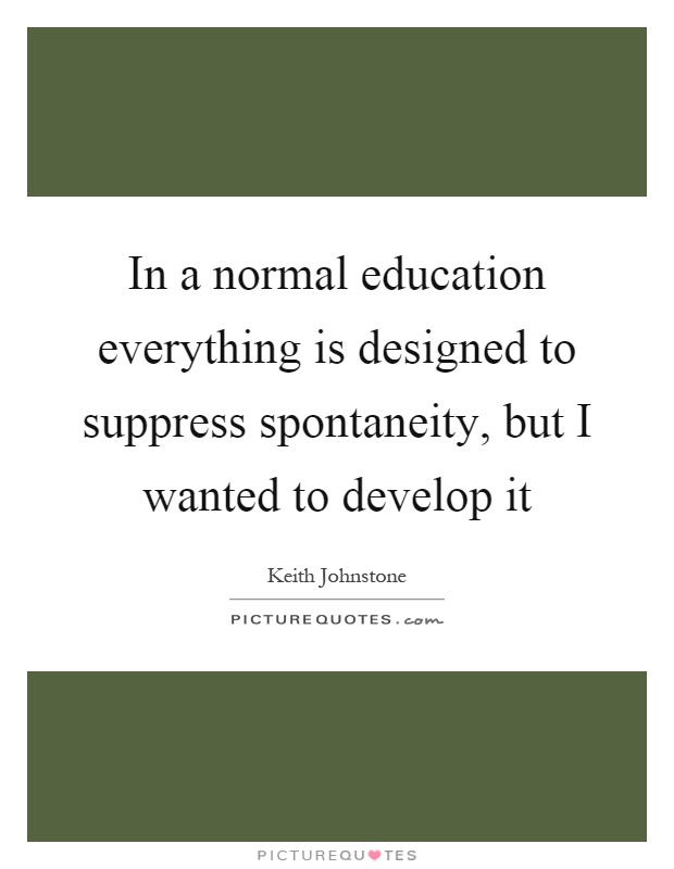 In a normal education everything is designed to suppress spontaneity, but I wanted to develop it Picture Quote #1