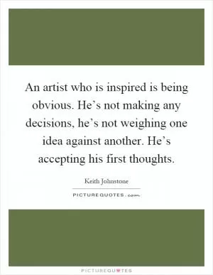 An artist who is inspired is being obvious. He’s not making any decisions, he’s not weighing one idea against another. He’s accepting his first thoughts Picture Quote #1