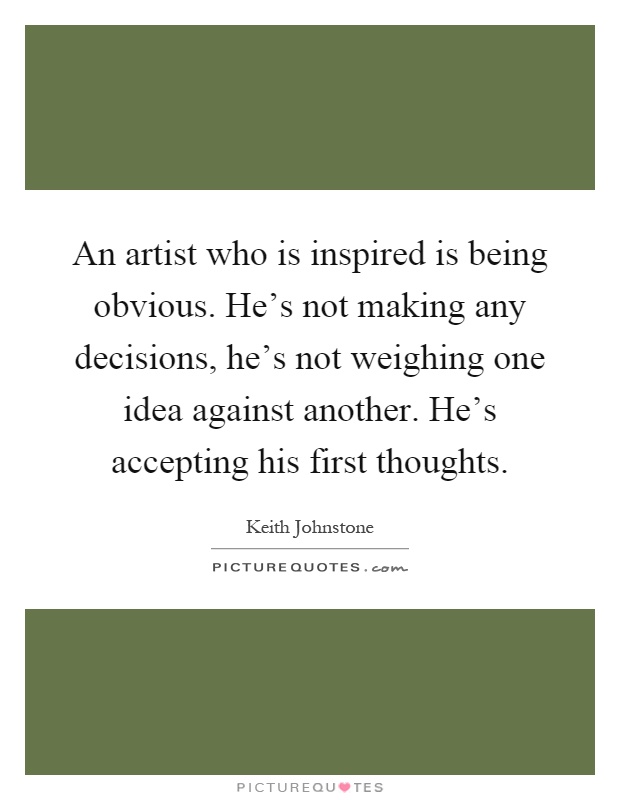 An artist who is inspired is being obvious. He's not making any decisions, he's not weighing one idea against another. He's accepting his first thoughts Picture Quote #1