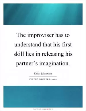 The improviser has to understand that his first skill lies in releasing his partner’s imagination Picture Quote #1