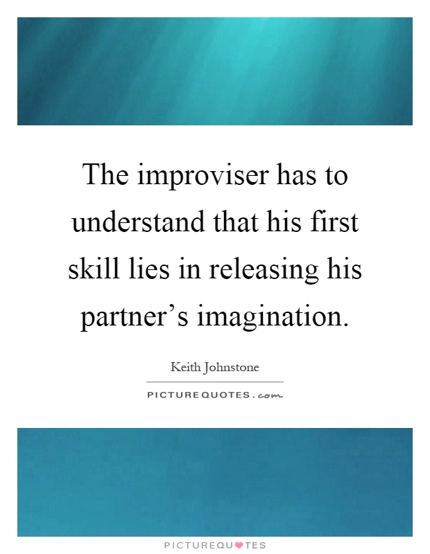 The improviser has to understand that his first skill lies in releasing his partner's imagination Picture Quote #1