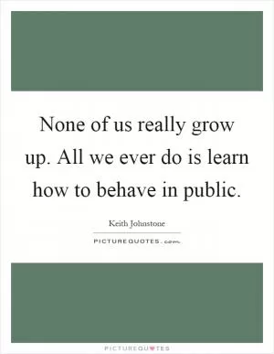 None of us really grow up. All we ever do is learn how to behave in public Picture Quote #1