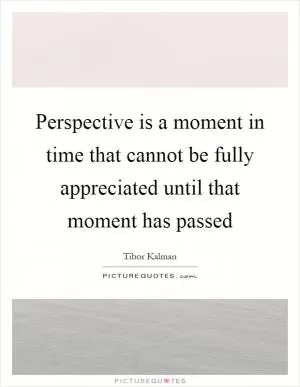 Perspective is a moment in time that cannot be fully appreciated until that moment has passed Picture Quote #1