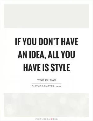 If you don’t have an idea, all you have is style Picture Quote #1