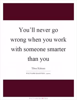 You’ll never go wrong when you work with someone smarter than you Picture Quote #1